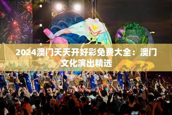 2024澳门天天开好彩免费大全:澳门文化演出精选