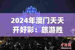 2024年澳门天天开好彩：旅游胜地的节庆狂欢