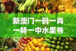新澳门一码一肖一特一中水果爷爷：寻味传奇果农的果园秘籍