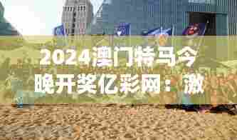 2024澳门特马今晚开奖亿彩网：激情夜晚，速度盛宴