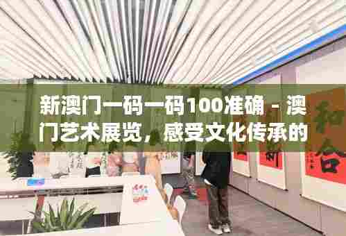 新澳门一码一码100准确 - 澳门艺术展览,感受文化传承的魅力