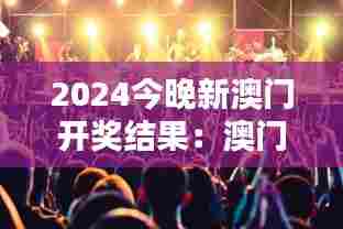 2024今晚新澳门开奖结果:澳门音乐节激情上演