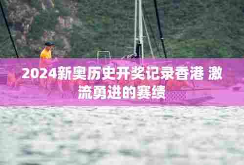 2024新奥历史开奖记录香港 激流勇进的赛绩