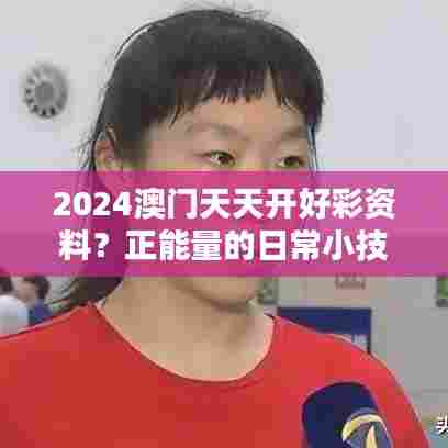 2024澳门天天开好彩资料？正能量的日常小技巧