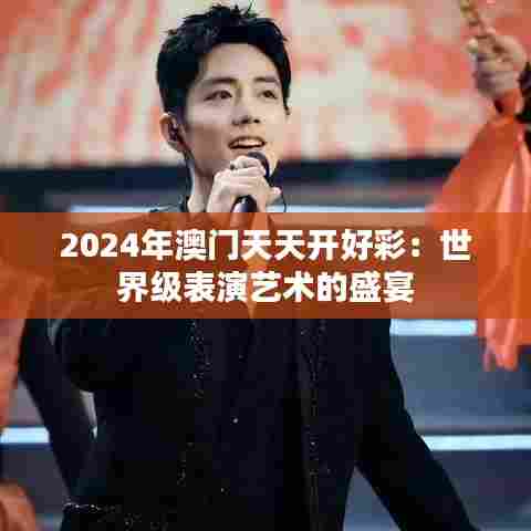2024年澳门天天开好彩:世界级表演艺术的盛宴