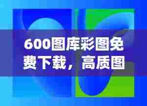 600图库彩图免费下载,高质图像任你挑选收藏
