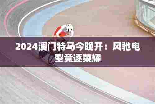 2024澳门特马今晚开:风驰电掣竞逐荣耀