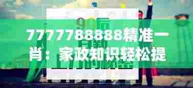 7777788888精准一肖:家政知识轻松提升家庭秩序
