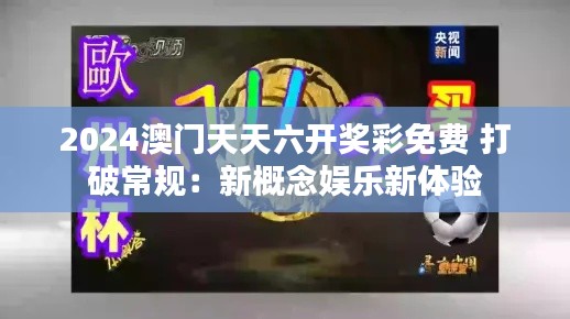 2024澳门天天六开奖彩免费 打破常规：新概念娱乐新体验