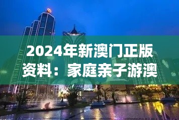 2024年新澳门正版资料：家庭亲子游澳门攻略