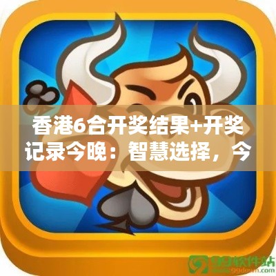 香港6合开奖结果+开奖记录今晚：智慧选择，今夜揭晓