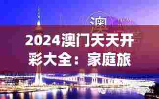 2024澳门天天开彩大全:家庭旅游澳门必看指南