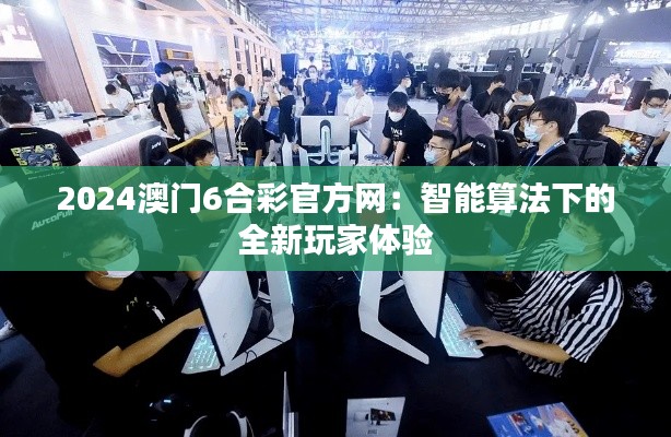 2024澳门6合彩官方网：智能算法下的全新玩家体验