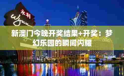 新澳门今晚开奖结果+开奖:梦幻乐园的瞬间闪耀