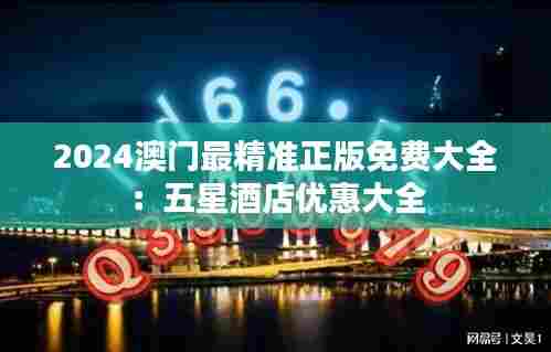 2024澳门最精准正版免费大全：五星酒店优惠大全