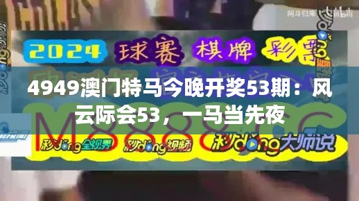4949澳门特马今晚开奖53期:风云际会53,一马当先夜