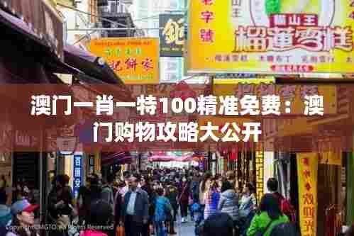 澳门一肖一特100精准免费:澳门购物攻略大公开