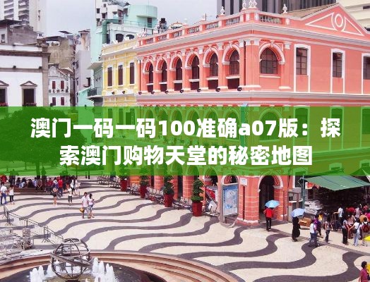 澳门一码一码100准确a07版：探索澳门购物天堂的秘密地图
