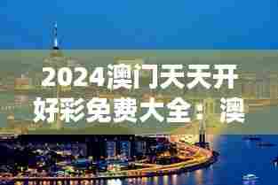 2024澳门天天开好彩免费大全:澳门休闲度假胜地指南