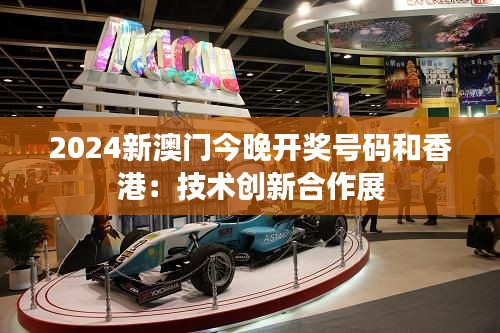 2024新澳门今晚开奖号码和香港:技术创新合作展
