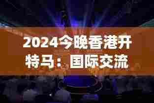 2024今晚香港开特马：国际交流平台的璀璨开幕