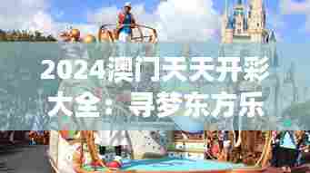 2024澳门天天开彩大全:寻梦东方乐园