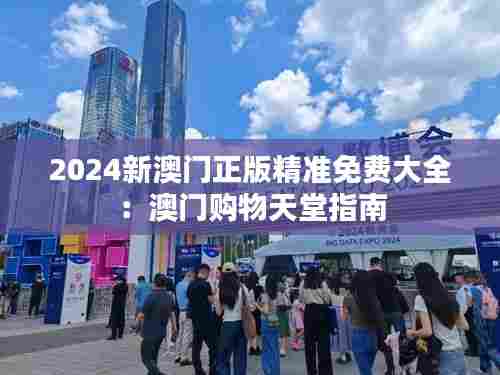 2024新澳门正版精准免费大全:澳门购物天堂指南