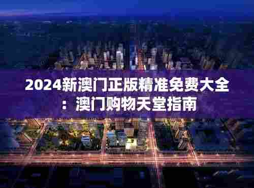 2024新澳门正版精准免费大全:澳门购物天堂指南