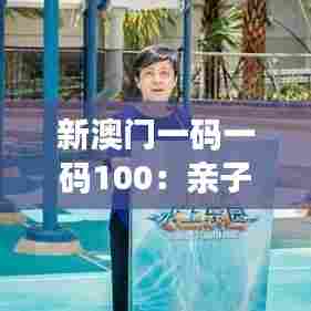 新澳门一码一码100：亲子游推荐路线图