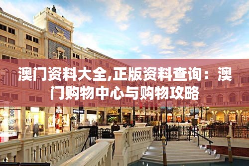 澳门资料大全,正版资料查询:澳门购物中心与购物攻略