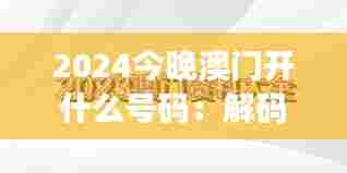 2024今晚澳门开什么号码:解码澳门的数字现象学