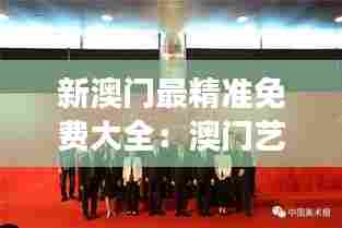 新澳门最精准免费大全:澳门艺术展览与活动精选