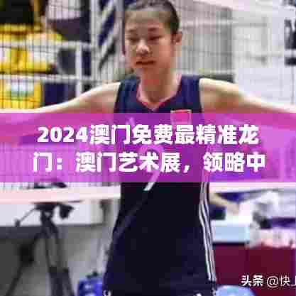 2024澳门免费最精准龙门：澳门艺术展，领略中西艺术精髓