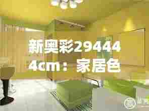 新奥彩294444cm:家居色彩革命,品质生活从这里开始