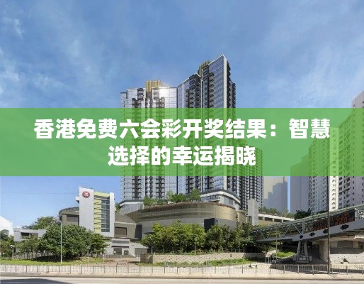 香港免费六会彩开奖结果:智慧选择的幸运揭晓