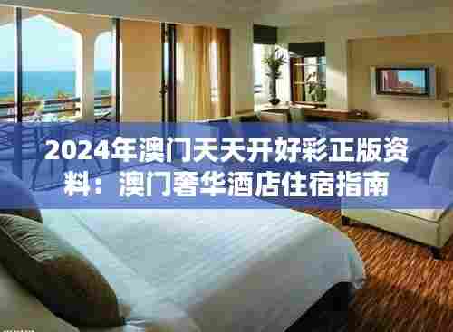 2024年澳门天天开好彩正版资料:澳门奢华酒店住宿指南