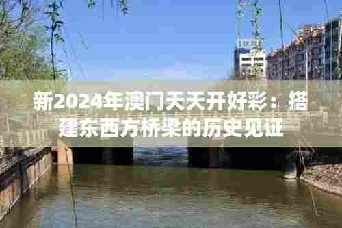 新2024年澳门天天开好彩:搭建东西方桥梁的历史见证