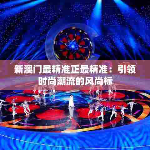 新澳门最精准正最精准：引领时尚潮流的风尚标