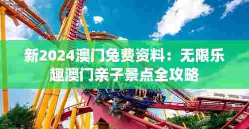 新2024澳门兔费资料:无限乐趣澳门亲子景点全攻略