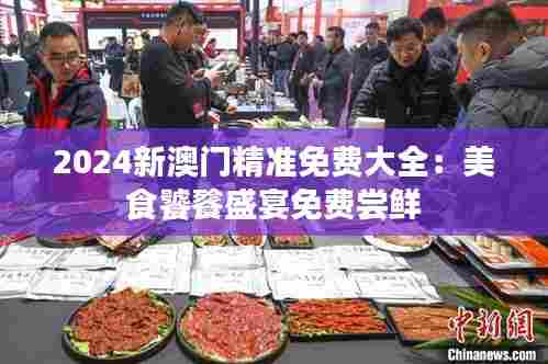 2024新澳门精准免费大全：美食饕餮盛宴免费尝鲜