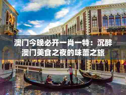 澳门今晚必开一肖一特:沉醉澳门美食之夜的味蕾之旅