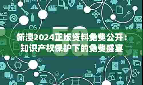新澳2024正版资料免费公开：知识产权保护下的免费盛宴