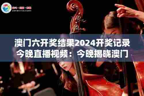 澳门六开奖结果2024开奖记录今晚直播视频:今晚揭晓澳门百万大奖得主