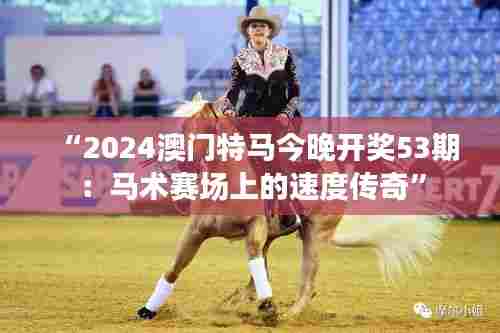 “2024澳门特马今晚开奖53期:马术赛场上的速度传奇”