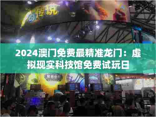 2024澳门免费最精准龙门:虚拟现实科技馆免费试玩日