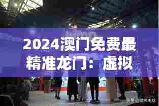 2024澳门免费最精准龙门:虚拟现实科技馆免费试玩日