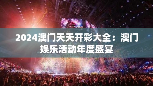 2024澳门天天开彩大全:澳门娱乐活动年度盛宴