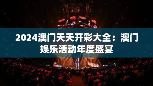 2024澳门天天开彩大全:澳门娱乐活动年度盛宴