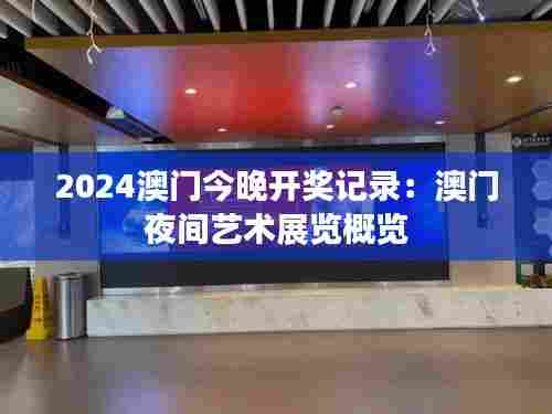 2024澳门今晚开奖记录:澳门夜间艺术展览概览