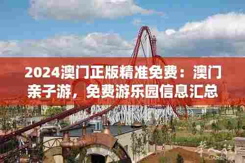 2024澳门正版精准免费：澳门亲子游，免费游乐园信息汇总